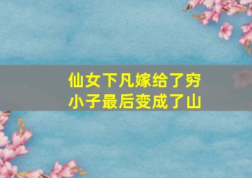 仙女下凡嫁给了穷小子最后变成了山