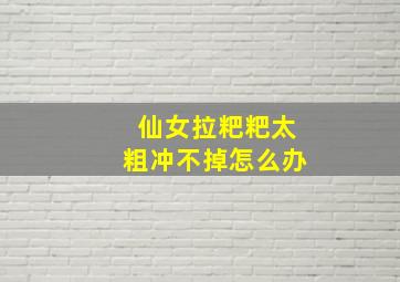 仙女拉粑粑太粗冲不掉怎么办