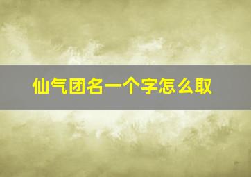 仙气团名一个字怎么取