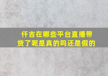 仟吉在哪些平台直播带货了呢是真的吗还是假的