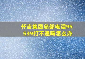 仟吉集团总部电话95539打不通吗怎么办