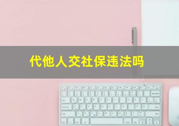 代他人交社保违法吗