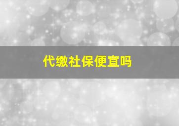 代缴社保便宜吗