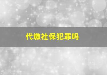 代缴社保犯罪吗