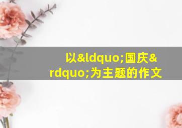 以“国庆”为主题的作文