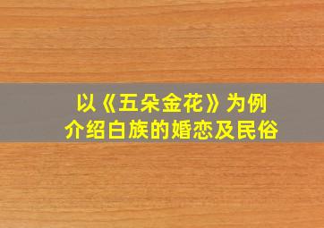 以《五朵金花》为例介绍白族的婚恋及民俗