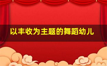 以丰收为主题的舞蹈幼儿