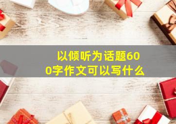 以倾听为话题600字作文可以写什么