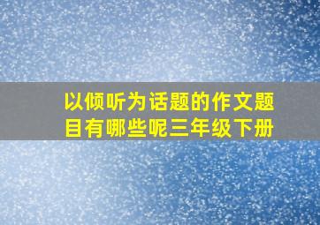 以倾听为话题的作文题目有哪些呢三年级下册