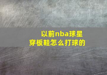 以前nba球星穿板鞋怎么打球的