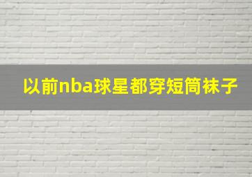 以前nba球星都穿短筒袜子