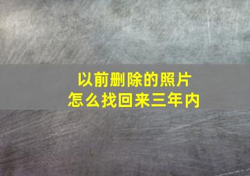 以前删除的照片怎么找回来三年内