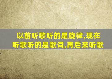 以前听歌听的是旋律,现在听歌听的是歌词,再后来听歌