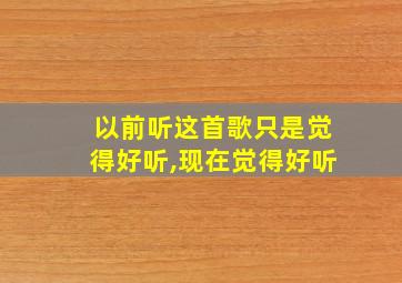 以前听这首歌只是觉得好听,现在觉得好听