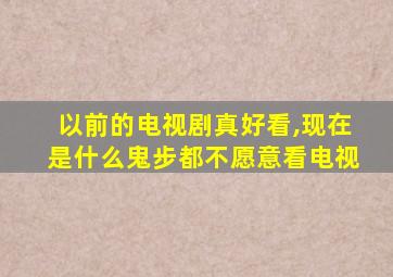 以前的电视剧真好看,现在是什么鬼步都不愿意看电视