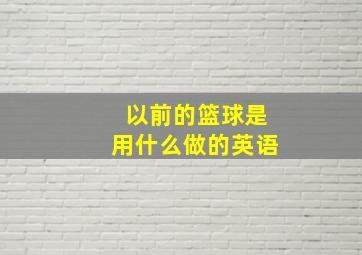 以前的篮球是用什么做的英语