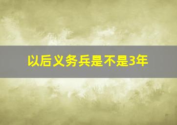 以后义务兵是不是3年