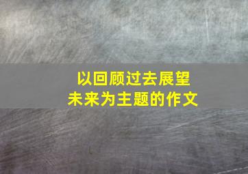 以回顾过去展望未来为主题的作文