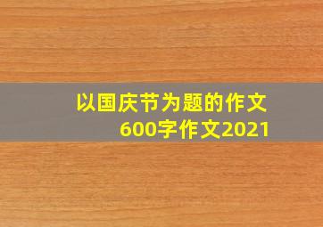 以国庆节为题的作文600字作文2021