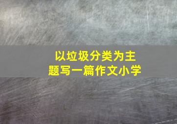 以垃圾分类为主题写一篇作文小学