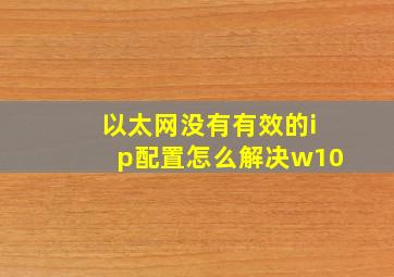 以太网没有有效的ip配置怎么解决w10