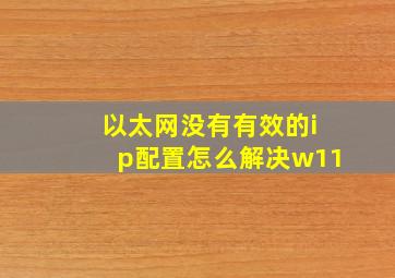 以太网没有有效的ip配置怎么解决w11