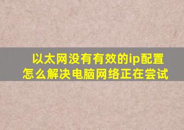 以太网没有有效的ip配置怎么解决电脑网络正在尝试