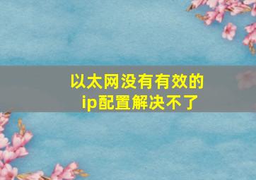 以太网没有有效的ip配置解决不了