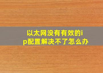 以太网没有有效的ip配置解决不了怎么办