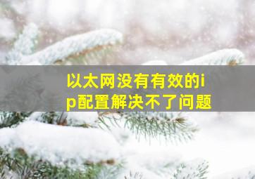 以太网没有有效的ip配置解决不了问题