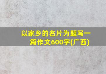 以家乡的名片为题写一篇作文600字(广西)