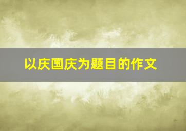 以庆国庆为题目的作文