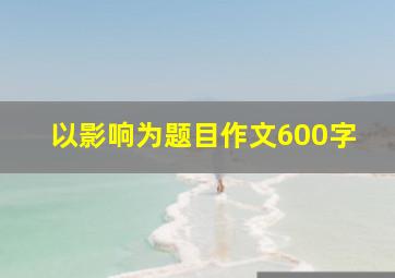 以影响为题目作文600字