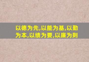 以德为先,以能为基,以勤为本,以绩为要,以廉为则