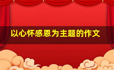 以心怀感恩为主题的作文