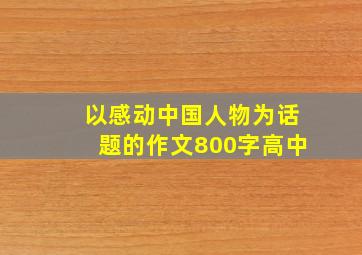 以感动中国人物为话题的作文800字高中