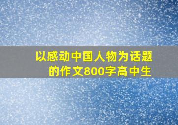 以感动中国人物为话题的作文800字高中生