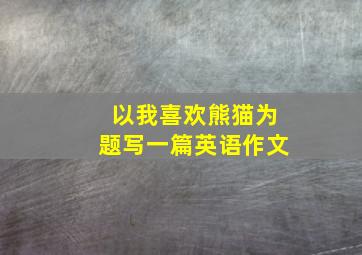 以我喜欢熊猫为题写一篇英语作文