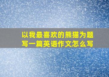 以我最喜欢的熊猫为题写一篇英语作文怎么写