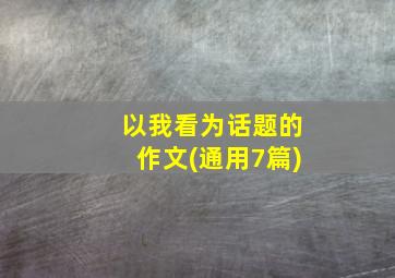 以我看为话题的作文(通用7篇)