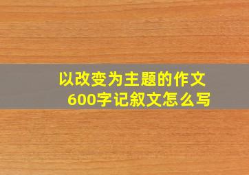 以改变为主题的作文600字记叙文怎么写