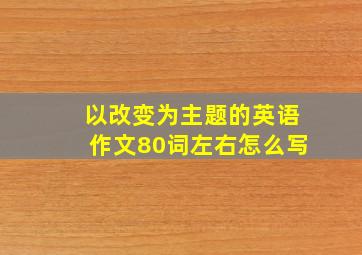 以改变为主题的英语作文80词左右怎么写