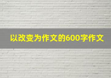 以改变为作文的600字作文