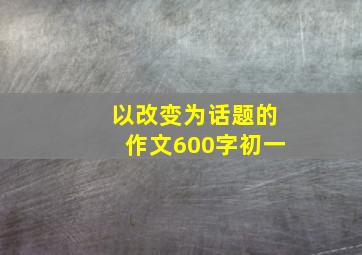 以改变为话题的作文600字初一