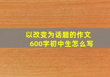 以改变为话题的作文600字初中生怎么写