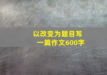 以改变为题目写一篇作文600字