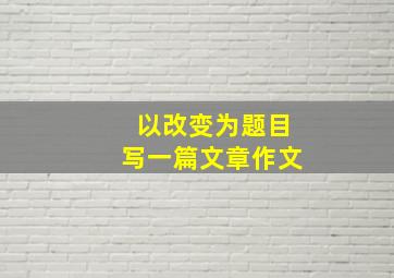 以改变为题目写一篇文章作文