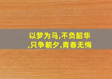 以梦为马,不负韶华,只争朝夕,青春无悔