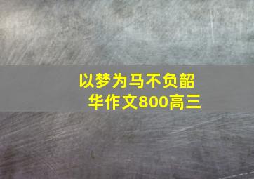 以梦为马不负韶华作文800高三