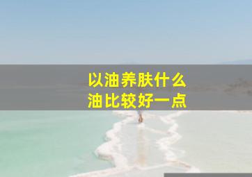 以油养肤什么油比较好一点